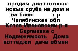 продам два готовых новых сруба на дом и на баню 700 000 т.р - Челябинская обл., Катав-Ивановский р-н, Серпиевка с. Недвижимость » Дома, коттеджи, дачи обмен   